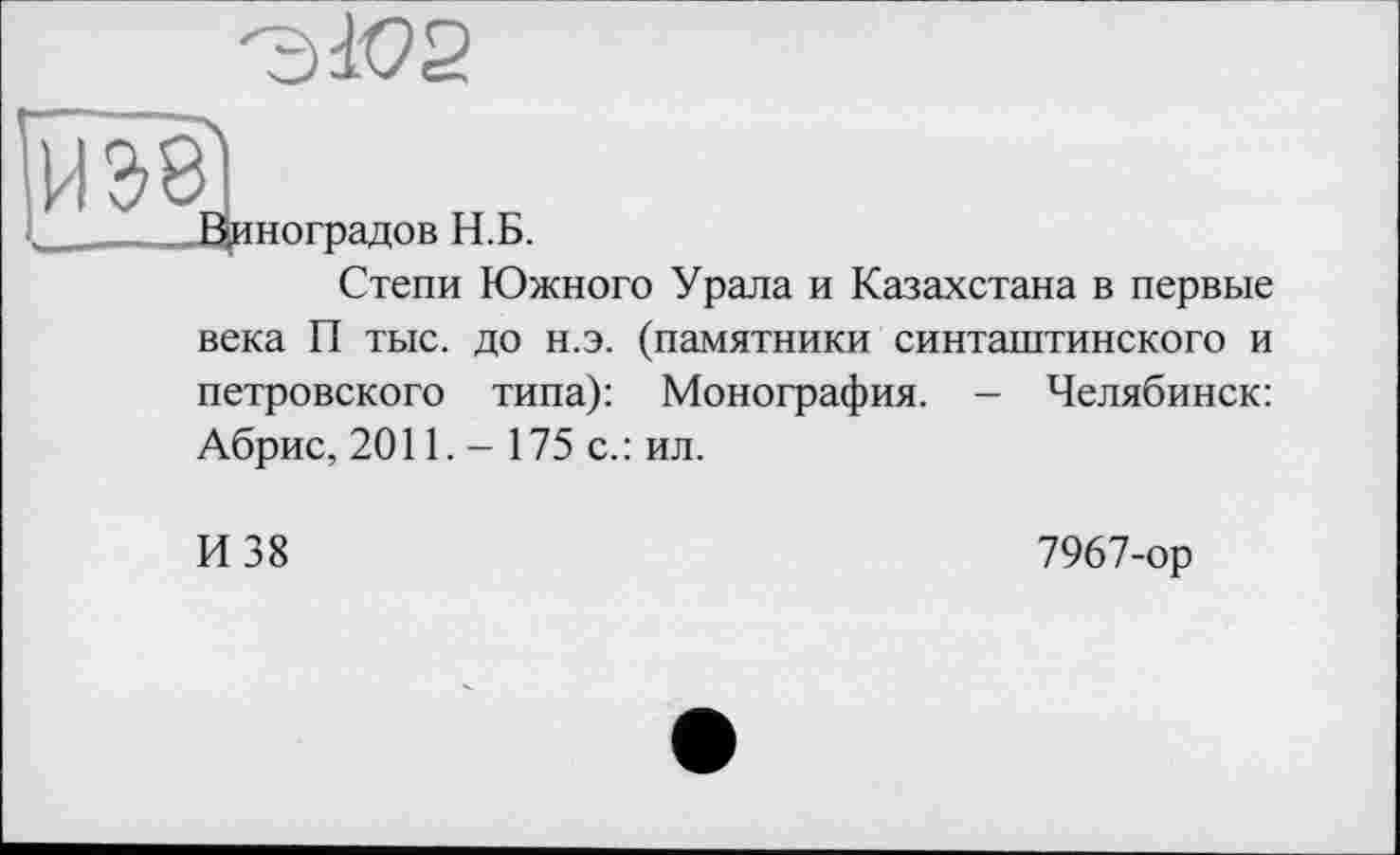 ﻿Виноградов Н.Б.
Степи Южного Урала и Казахстана в первые века П тыс. до н.э. (памятники синташтинского и петровского типа): Монография. - Челябинск: Абрис, 2011. - 175 с.: ил.
И 38	7967-ор